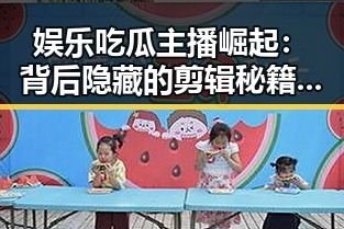 娱乐吃瓜主播崛起：背后隐藏的剪辑秘籍与时代背景