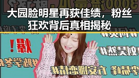 大园脸明星再获佳绩，粉丝狂欢背后真相揭秘