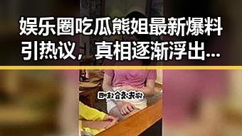 娱乐圈吃瓜熊姐最新爆料引热议，真相逐渐浮出水面