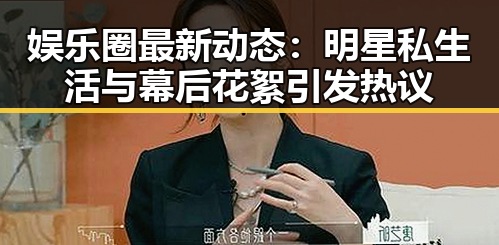 娱乐圈最新动态：明星私生活与幕后花絮引发热议