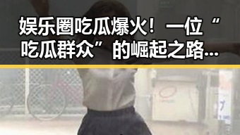 娱乐圈吃瓜爆火！一位“吃瓜群众”的崛起之路引发热议