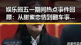 娱乐圈五一期间热点事件回顾：从甜蜜恋情到翻车事件全盘披露