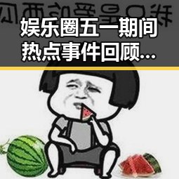 娱乐圈五一期间热点事件回顾：从甜蜜恋情到翻车事件全盘披露